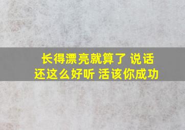 长得漂亮就算了 说话还这么好听 活该你成功